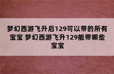 梦幻西游飞升后129可以带的所有宝宝 梦幻西游飞升129能带哪些宝宝